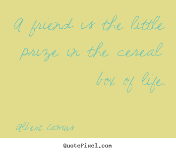 A friend is the little prize in the cereal.. Albert Camus great friendship quotes