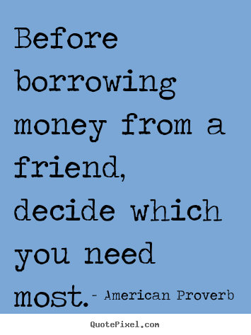 Friendship quote - Before borrowing money from a friend, decide which you..