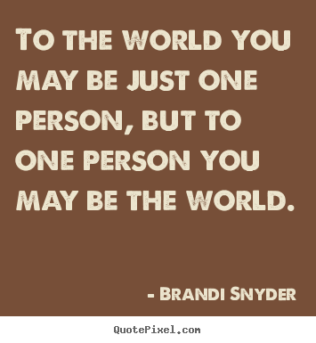 Friendship quotes - To the world you may be just one person, but to one person you..