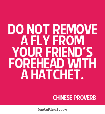 Friendship quotes - Do not remove a fly from your friend's forehead with a hatchet.