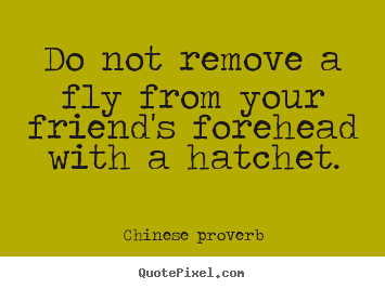 Do not remove a fly from your friend's forehead with a hatchet. Chinese Proverb good friendship quotes