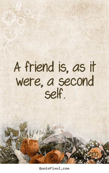 Friendship quotes - A friend is, as it were, a second self.