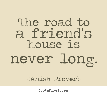 Danish Proverb picture quote - The road to a friend's house is never long. - Friendship sayings