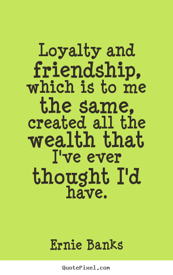 Make personalized picture quotes about friendship - Loyalty and friendship, which is to me the same, created all..