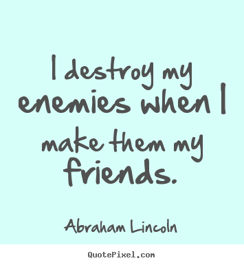 I destroy my enemies when i make them my friends. Abraham Lincoln greatest friendship quotes
