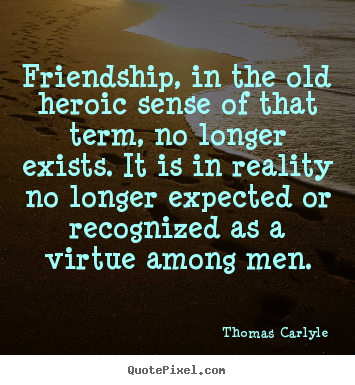 Quotes about friendship - Friendship, in the old heroic sense of that term,..