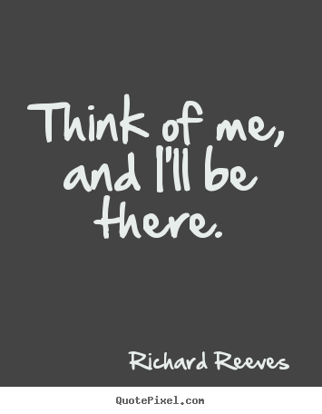 Think of me, and i'll be there. Richard Reeves great friendship quotes
