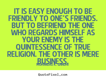It is easy enough to be friendly to one's friends. but to befriend.. Mohandas K. Gandhi  friendship quotes