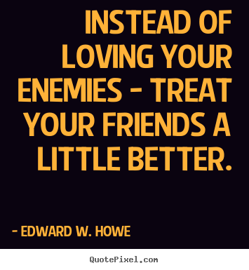 Edward W. Howe picture quotes - Instead of loving your enemies - treat your friends a little.. - Friendship quotes