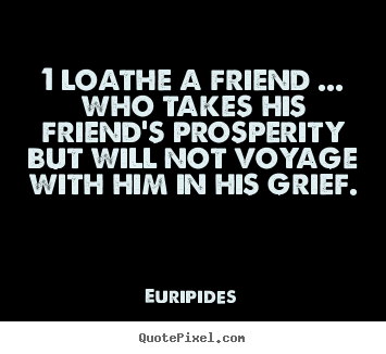 Quote about friendship - 1 loathe a friend ... who takes his friend's prosperity but will not..
