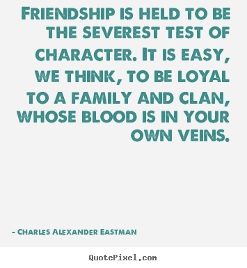 Friendship is held to be the severest test of character. it is.. Charles Alexander Eastman greatest friendship quotes
