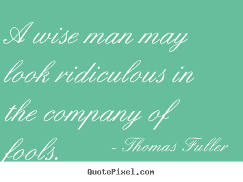 Make personalized picture quotes about friendship - A wise man may look ridiculous in the company of fools.