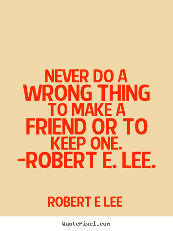 Robert E Lee photo quote - Never do a wrong thing to make a friend or to keep.. - Friendship quotes