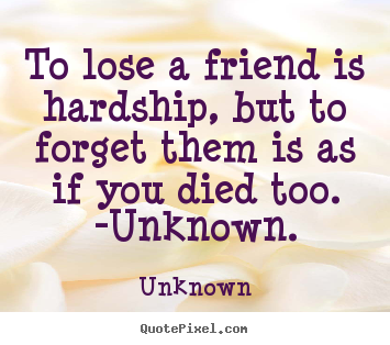 To lose a friend is hardship, but to forget.. Unknown popular friendship quotes