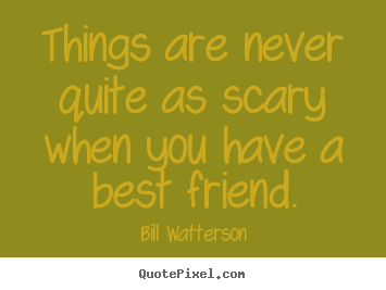 Quotes about friendship - Things are never quite as scary when you..