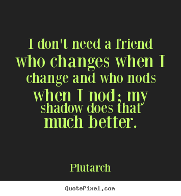 Quote about friendship - I don't need a friend who changes when i..