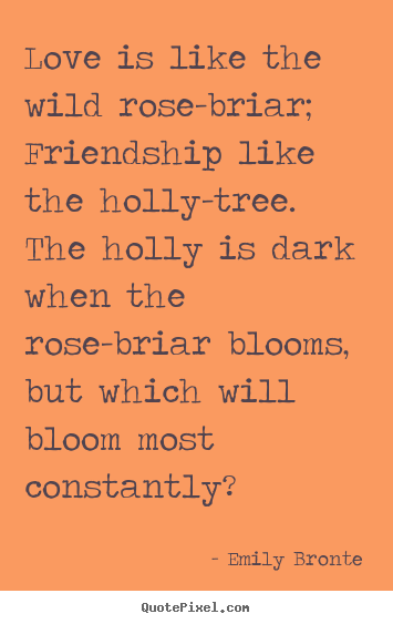 Love is like the wild rose-briar; friendship.. Emily Bronte greatest friendship quotes