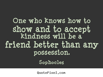 Sophocles picture quotes - One who knows how to show and to accept kindness.. - Friendship quote