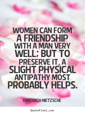 Women can form a friendship with a man very well; but to preserve.. Friedrich Nietzsche good friendship quote