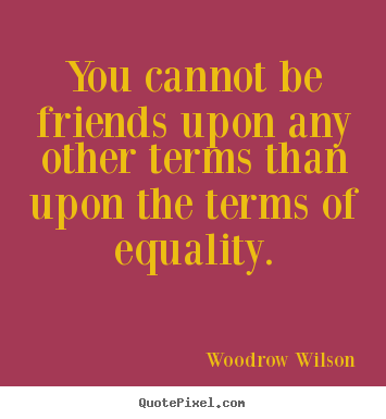 Woodrow Wilson picture quotes - You cannot be friends upon any other terms.. - Friendship quotes