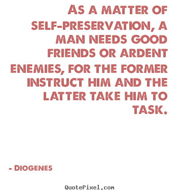 Diogenes poster quotes - As a matter of self-preservation, a man needs good friends or ardent.. - Friendship quotes