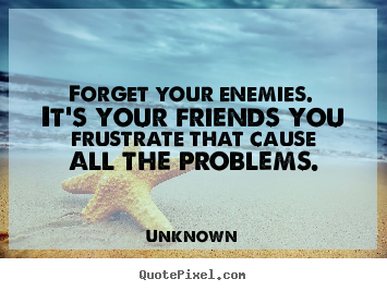Friendship quote - Forget your enemies. it's your friends you frustrate that cause..