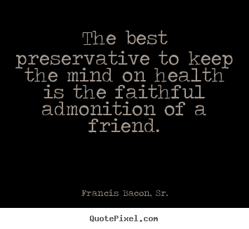 The best preservative to keep the mind on health is the faithful admonition.. Francis Bacon, Sr. greatest friendship quotes