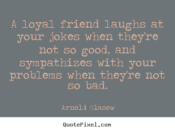 Quotes about friendship - A loyal friend laughs at your jokes when they're not so good,..
