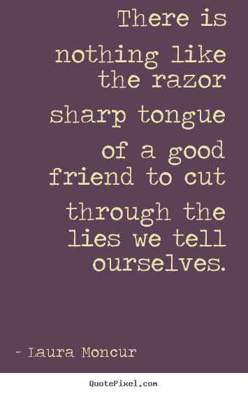 There is nothing like the razor sharp tongue of a good friend to cut.. Laura Moncur good friendship quote