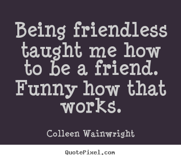 Being friendless taught me how to be a friend... Colleen Wainwright popular friendship quotes