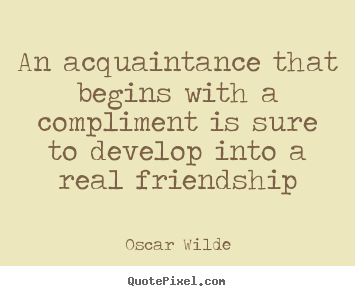 Friendship quote - An acquaintance that begins with a compliment..