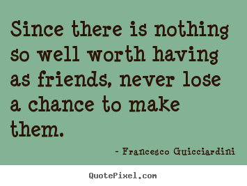 Francesco Guicciardini picture quotes - Since there is nothing so well worth having as friends, never.. - Friendship quotes