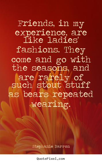 Make personalized picture quotes about friendship - Friends, in my experience, are like ladies' fashions. they come and..
