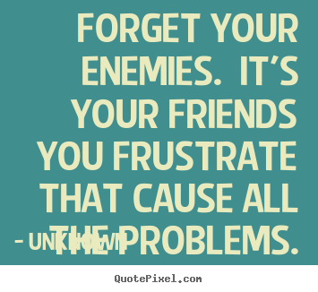 Unknown picture quotes - Forget your enemies. it's your friends you frustrate that cause.. - Friendship quote