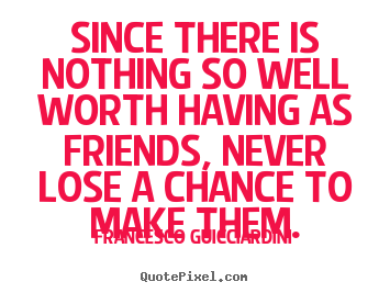 Since there is nothing so well worth having as friends,.. Francesco Guicciardini greatest friendship quotes
