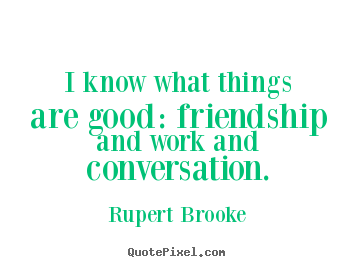 Rupert Brooke poster quote - I know what things are good: friendship and work and conversation. - Friendship quote