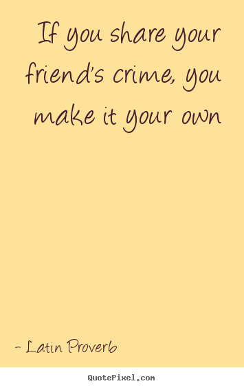 Friendship quotes - If you share your friend's crime, you make..