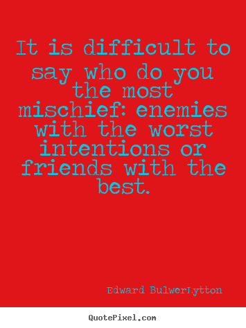It is difficult to say who do you the most mischief: enemies with.. Edward Bulwer-Lytton greatest friendship sayings