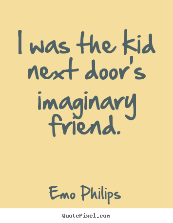 Quote about friendship - I was the kid next door's imaginary friend.
