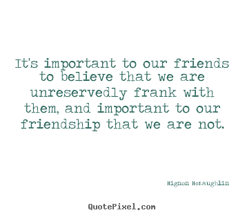 It's important to our friends to believe that we are unreservedly frank.. Mignon McLaughlin greatest friendship quotes