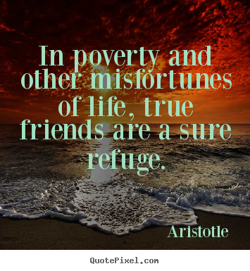 In poverty and other misfortunes of life, true friends.. Aristotle great friendship quote
