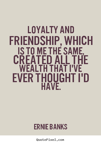 Ernie Banks picture quotes - Loyalty and friendship, which is to me the same,.. - Friendship quotes