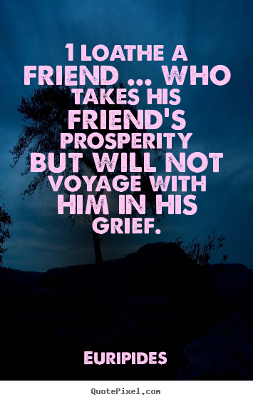 Quotes about friendship - 1 loathe a friend ... who takes his friend's prosperity..