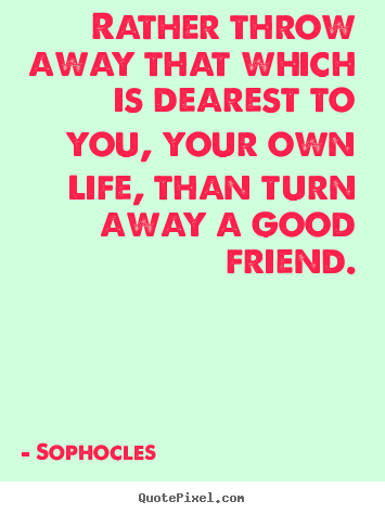 Rather throw away that which is dearest to you, your own life,.. Sophocles good friendship quotes