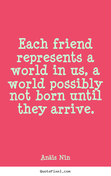 Each friend represents a world in us, a world.. An&#228;is Nin  friendship quotes