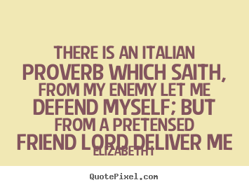 There is an italian proverb which saith, from my enemy let.. Elizabeth I greatest friendship sayings