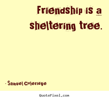 Friendship is a sheltering tree. Samuel Coleridge greatest friendship quotes