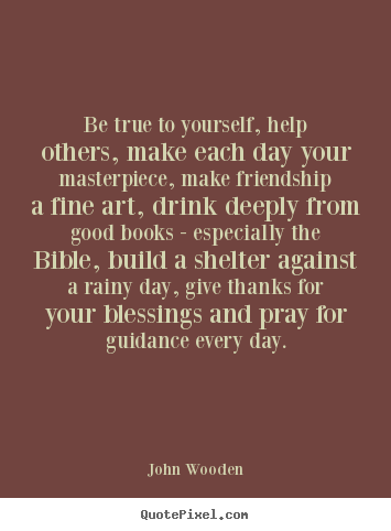 Be true to yourself, help others, make each day your masterpiece, make.. John Wooden great friendship quotes