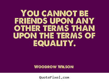 Quotes about friendship - You cannot be friends upon any other terms than upon the terms of equality.