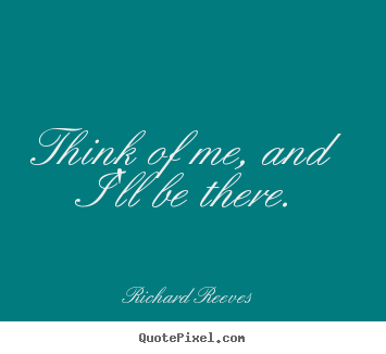 Think of me, and i'll be there. Richard Reeves  friendship quotes